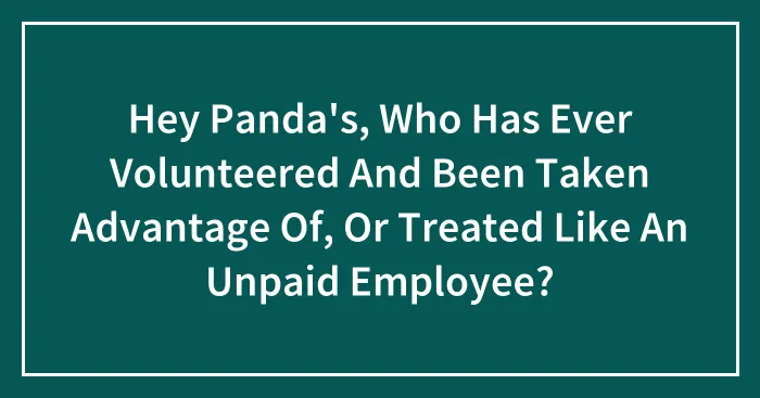Hey Panda's, Who Has Ever Volunteered And Been Taken Advantage Of, Or Treated Like An Unpaid Employee?