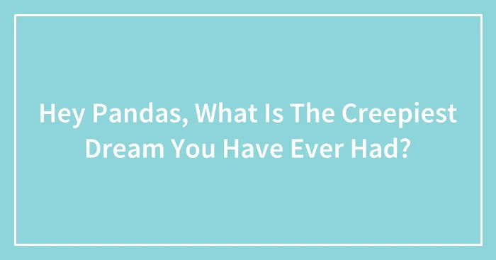 Hey Pandas, What Is The Creepiest Dream You Have Ever Had?
