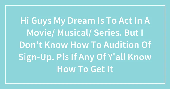 Hi Guys My Dream Is To Act In A Movie/ Musical/ Series. But I Don't Know How To Audition Of Sign-Up. Pls If Any Of Y'all Know How To Get It