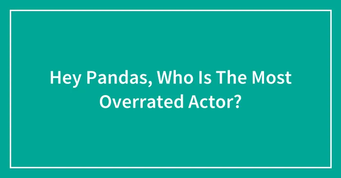 Hey Pandas, Who Is The Most Overrated Actor? (Closed)