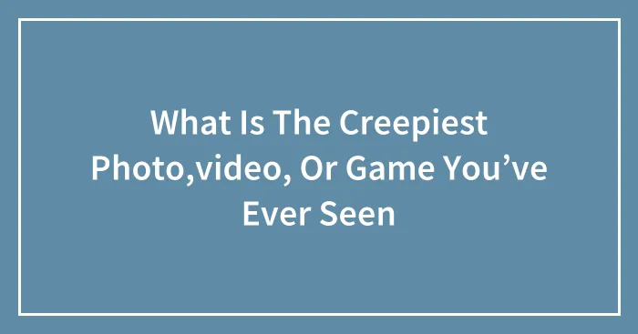 What Is The Creepiest Photo,video, Or Game You’ve Ever Seen