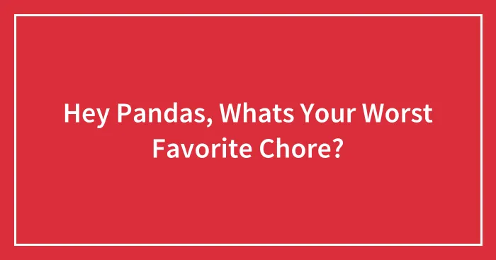 Hey Pandas, Whats Your Worst Favorite Chore?