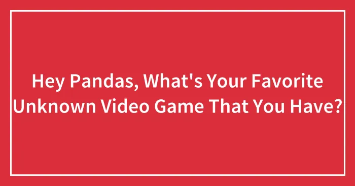 Hey Pandas, What's Your Favorite Unknown Video Game That You Have?