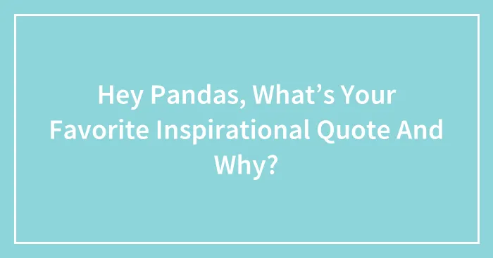 Hey Pandas, What’s Your Favorite Inspirational Quote And Why? (Closed)
