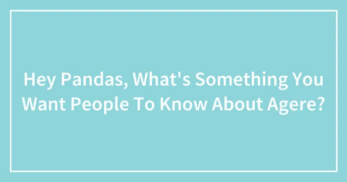 Hey Pandas, What's Something You Want People To Know About Agere? (Closed)