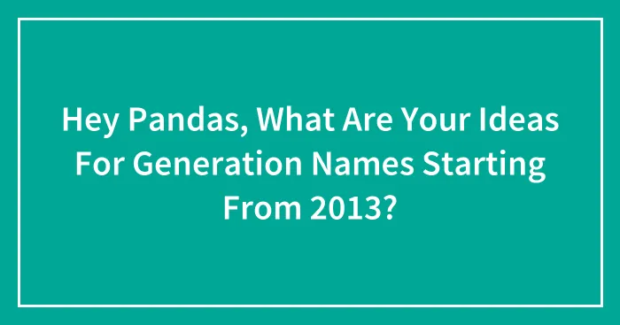 Hey Pandas, What Are Your Ideas For Generation Names Starting From 2013? (Closed)