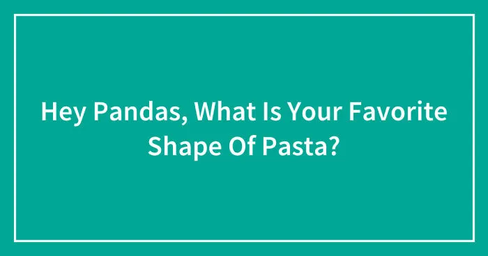 Hey Pandas, What Is Your Favorite Shape Of Pasta? (Closed)