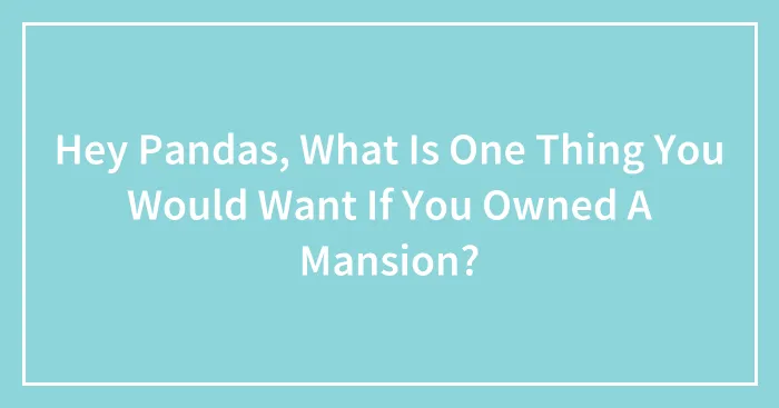Hey Pandas, What Is One Thing You Would Want If You Owned A Mansion? (Closed)