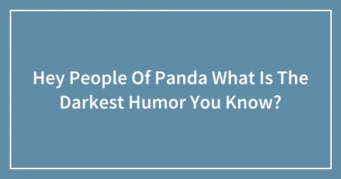 Hey People Of Panda What Is The Darkest Humor You Know?