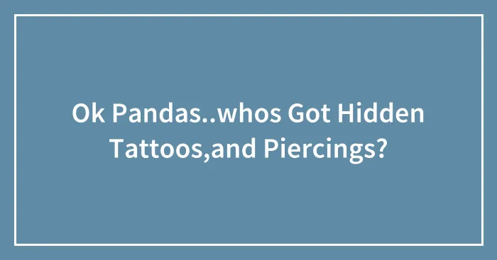 Ok Pandas..whos Got Hidden Tattoos,and Piercings?