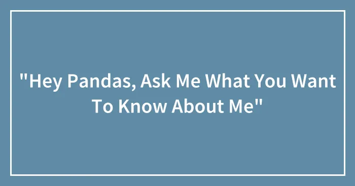 "Hey Pandas, Ask Me What You Want To Know About Me"