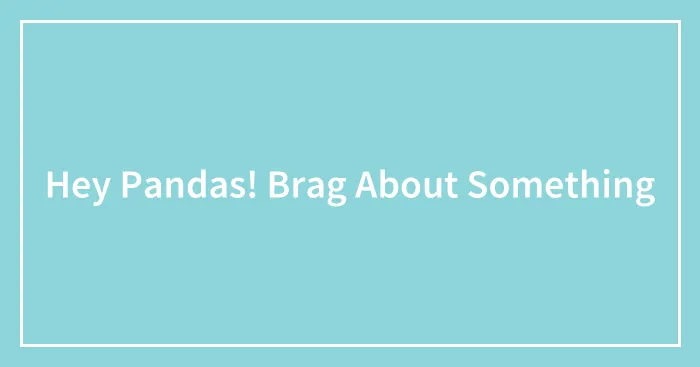 Hey Pandas! Brag About Something