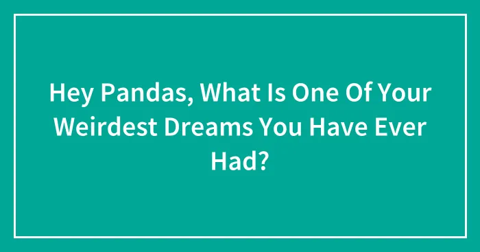 Hey Pandas, What Is One Of Your Weirdest Dreams You Have Ever Had?