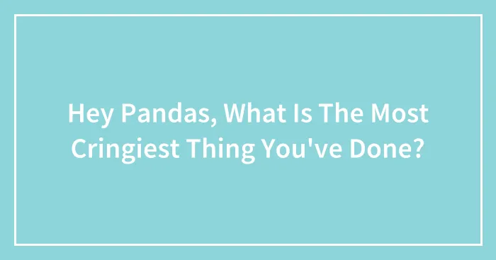 Hey Pandas, What Is The Most Cringiest Thing You've Done? (Closed)