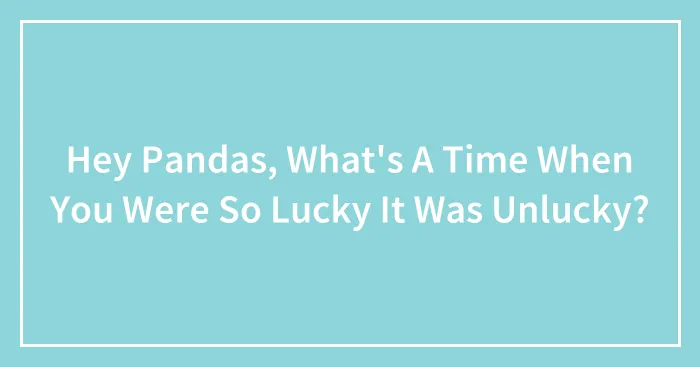 Hey Pandas, What's A Time When You Were So Lucky It Was Unlucky? (Closed)