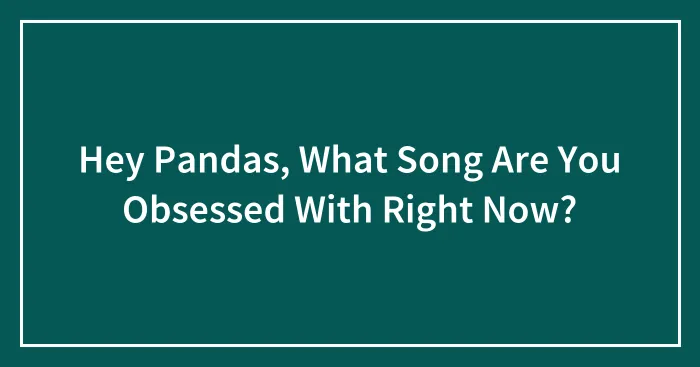 Hey Pandas, What Song Are You Obsessed With Right Now? (Closed)