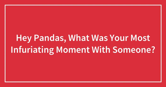 Hey Pandas, What Was Your Most Infuriating Moment With Someone? (Closed)