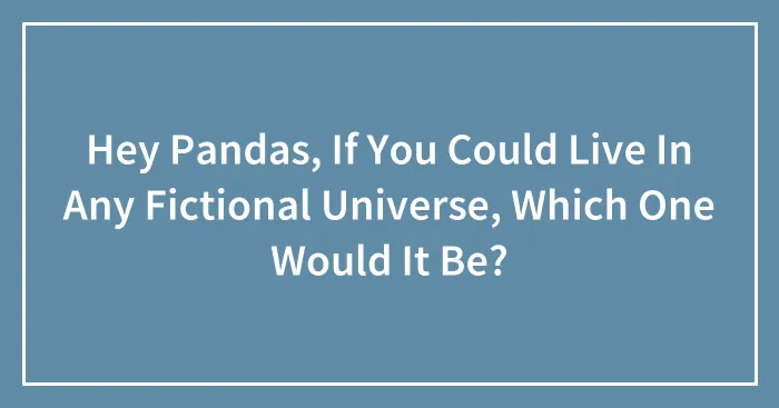 Hey Pandas, If You Could Live In Any Fictional Universe, Which One Would It Be? (Closed)
