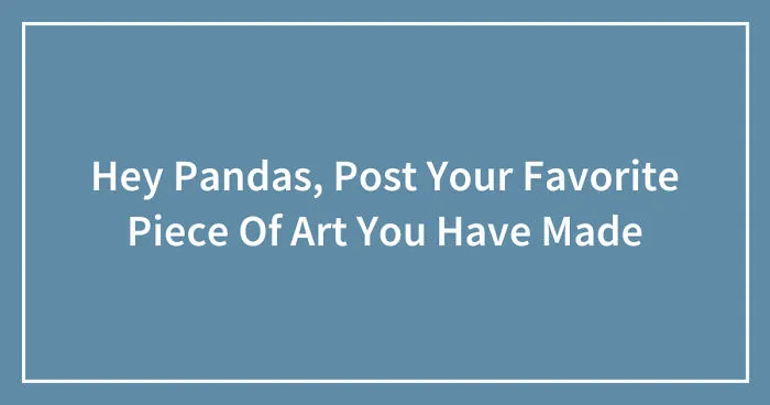 Hey Pandas, Post Your Favorite Piece Of Art You Have Made (Closed)