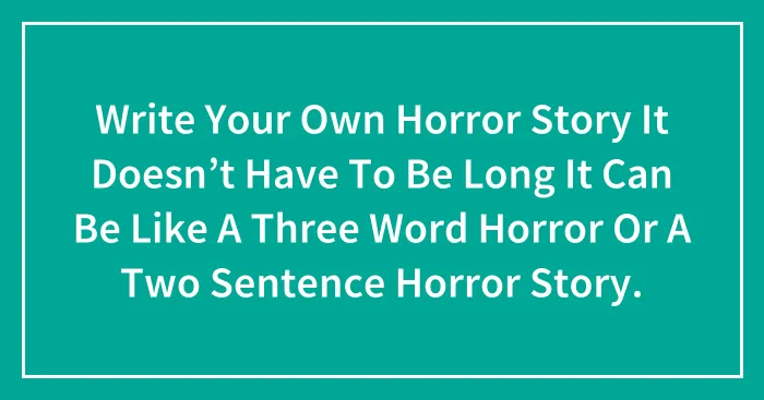Write Your Own Horror Story It Doesn’t Have To Be Long It Can Be Like A Three Word Horror Or A Two Sentence Horror Story.