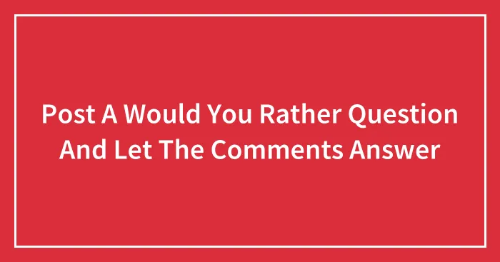 Post A Would You Rather Question And Let The Comments Answer