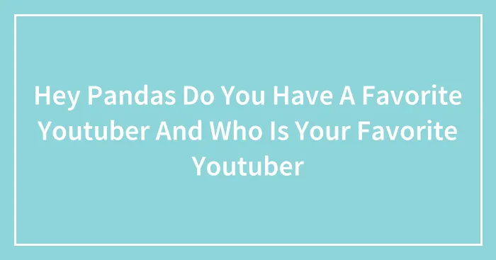 Hey Pandas Do You Have A Favorite Youtuber And Who Is Your Favorite Youtuber