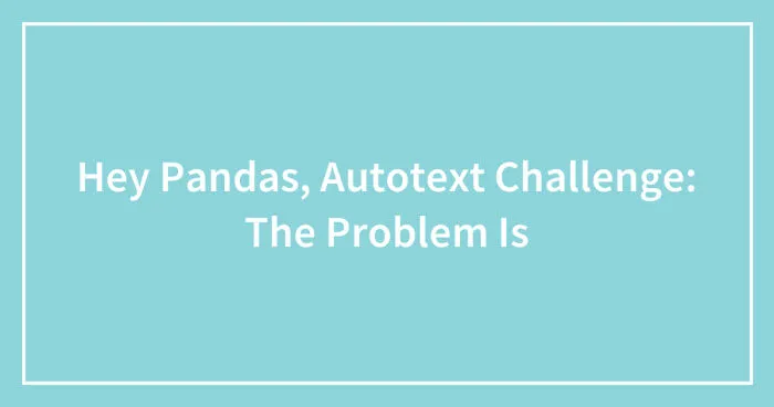 Hey Pandas, Autotext Challenge: The Problem Is (Closed)