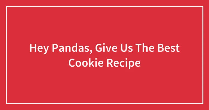 Hey Pandas, Give Us The Best Cookie Recipe (Closed)