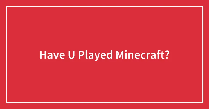 Have U Played Minecraft?