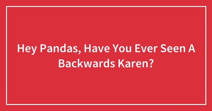 Hey Pandas, Have You Ever Seen A Backwards Karen? (Closed)