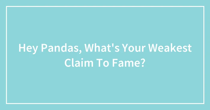 Hey Pandas, What's Your Weakest Claim To Fame? (Closed)