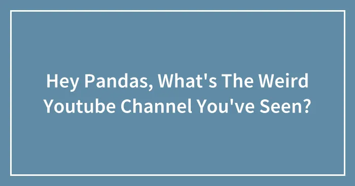 Hey Pandas, What's The Weird Youtube Channel You've Seen? (Closed)