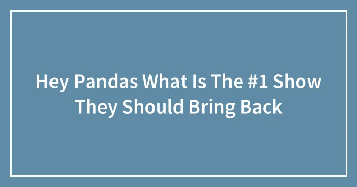 Hey Pandas What Is The #1 Show They Should Bring Back