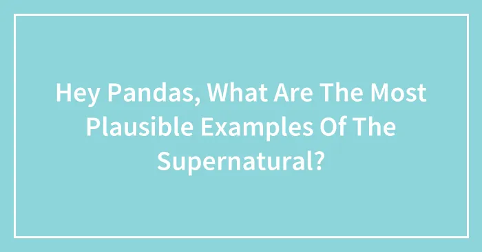 Hey Pandas, What Are The Most Plausible Examples Of The Supernatural?