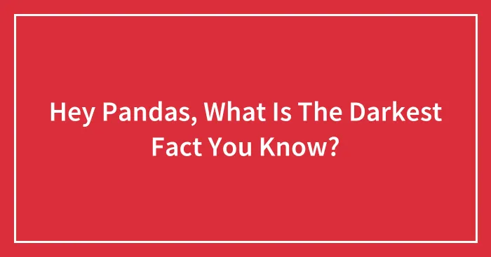 Hey Pandas, What Is The Darkest Fact You Know? (Closed)