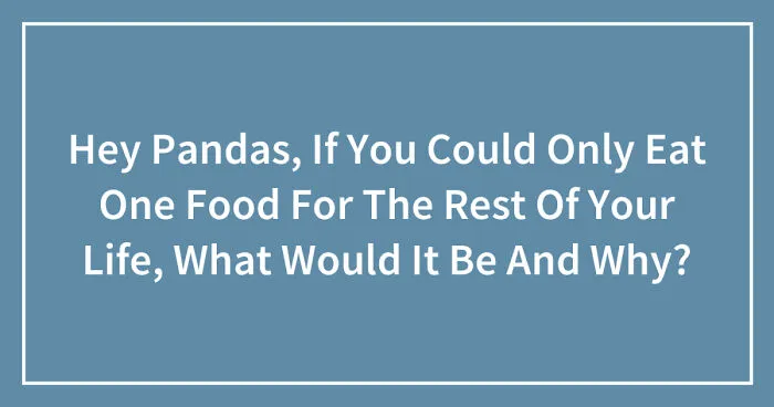 Hey Pandas, If You Could Only Eat One Food For The Rest Of Your Life, What Would It Be And Why? (Closed)
