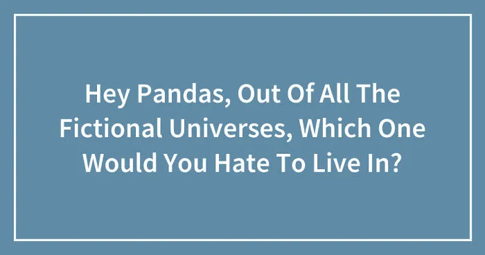 Hey Pandas, Out Of All The Fictional Universes, Which One Would You Hate To Live In? (Closed)