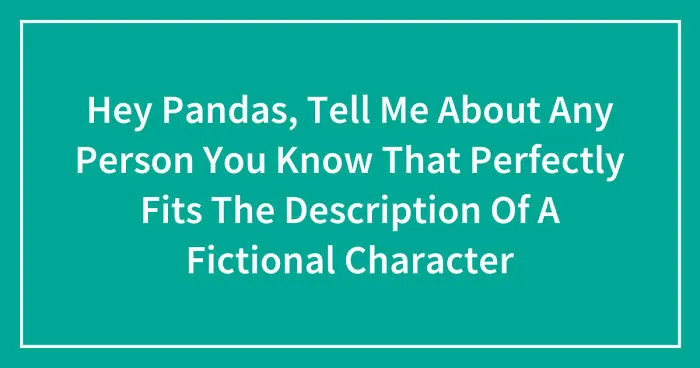Hey Pandas, Tell Me About Any Person You Know That Perfectly Fits The Description Of A Fictional Character (Closed)