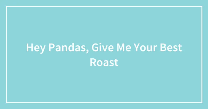 Hey Pandas, Give Me The Best Roast (Closed)