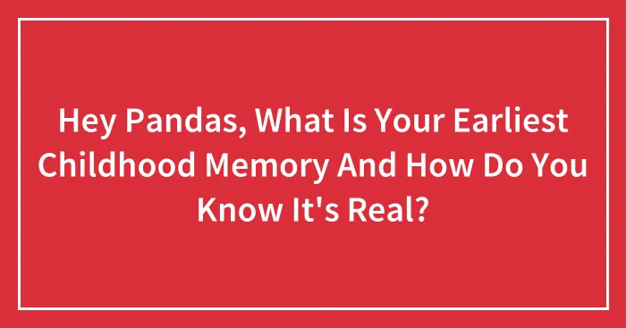 Hey Pandas, What Is Your Earliest Childhood Memory And How Do You Know It's Real? (Closed)