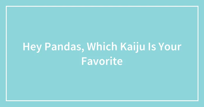 Hey Pandas, Which Kaiju Is Your Favorite