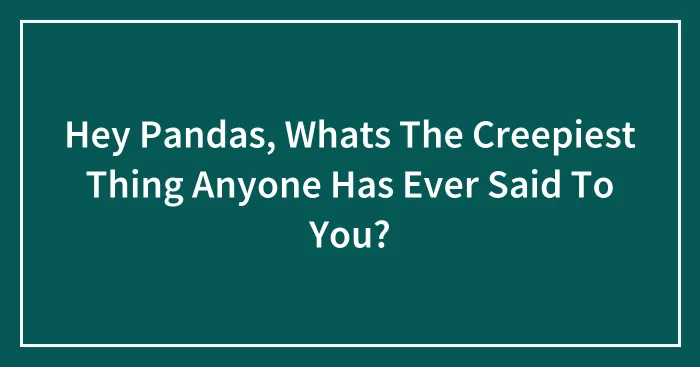 Hey Pandas, Whats The Creepiest Thing Anyone Has Ever Said To You?