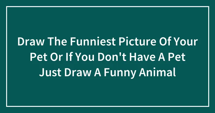 Draw The Funniest Picture Of Your Pet Or If You Don't Have A Pet Just Draw A Funny Animal