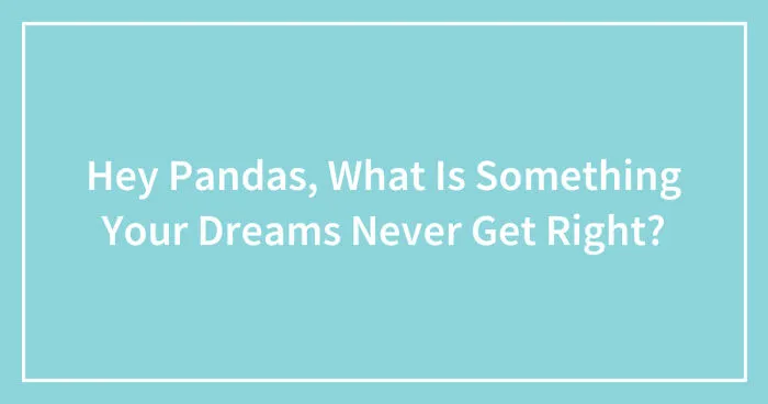 Hey Pandas, What Never Goes Right In Your Dreams? (Closed)