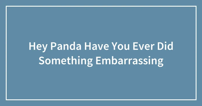Hey Panda Have You Ever Did Something Embarrassing