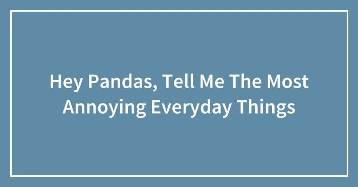 Hey Pandas, Tell Me The Most Annoying Everyday Things