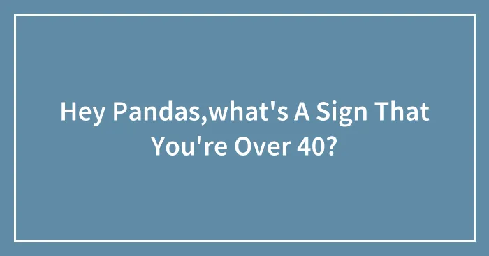 Hey Pandas,what's A Sign That You're Over 40?