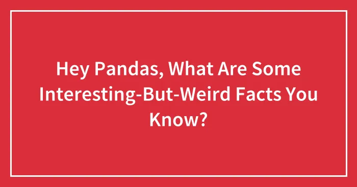 Hey Pandas, What Are Some Interesting-But-Weird Facts You Know?