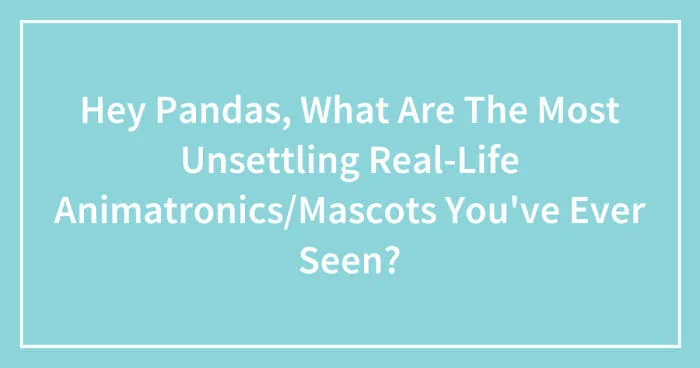 Hey Pandas, What Are The Most Unsettling Real-Life Animatronics/Mascots You've Ever Seen? (Closed)