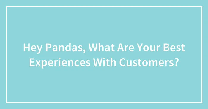 Hey Pandas, What Are Your Best Experiences With Customers?